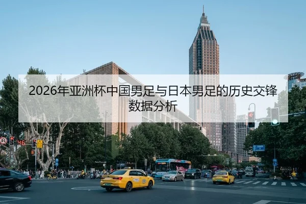 2026年亚洲杯中国男足与日本男足的历史交锋数据分析