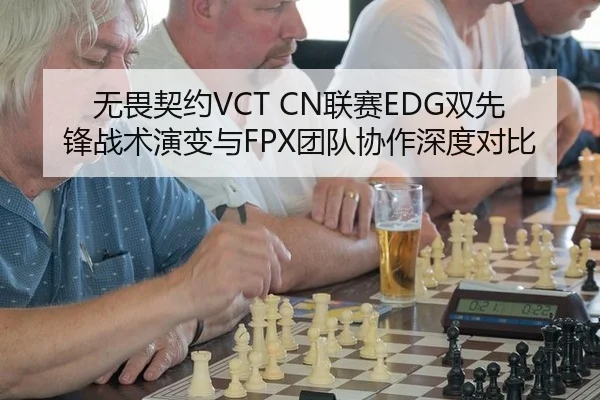 无畏契约VCT CN联赛EDG双先锋战术演变与FPX团队协作深度对比