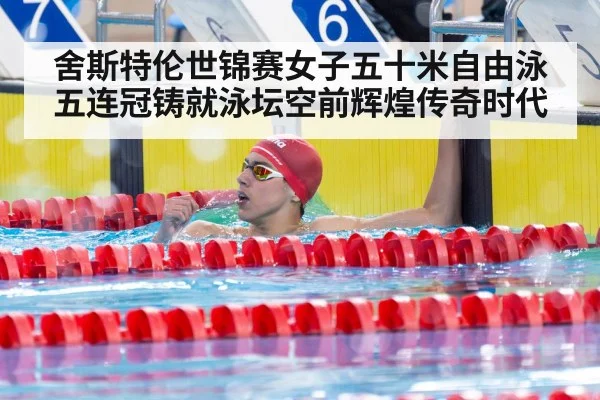 舍斯特伦世锦赛女子五十米自由泳五连冠铸就泳坛空前辉煌传奇时代
