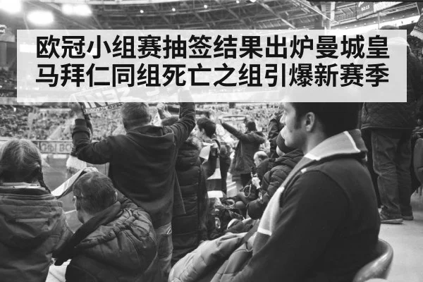 欧冠小组赛抽签结果出炉曼城皇马拜仁同组死亡之组引爆新赛季