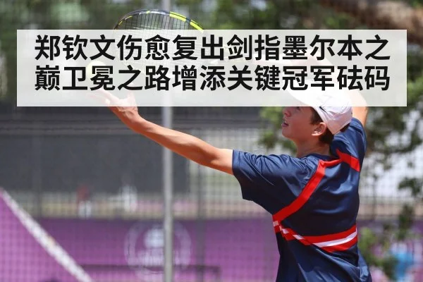 郑钦文伤愈复出剑指墨尔本之巅卫冕之路增添关键冠军砝码